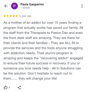 As a mother of an addict for over 15 years finding a program that actually works has saved our family. All the staff from the Therapists to Pastor Dan and even the front desk staff are amazing. They are there for their clients and their families - They are ALL IN to provide the services and the tools anyone struggling with addiction needs. Their alumni program is amazing and keeps the "recovering addict" engaged to ensure their future success in recovery. If you or someone you love needs help - All In Solutions can be the solution. Don't hesitate to reach out to them....... they will change your life!